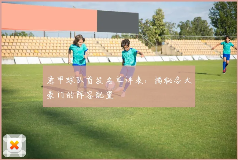 意甲球队首发名单详表，揭秘各大豪门的阵容配置