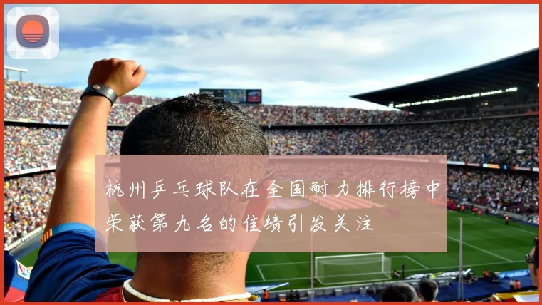 杭州乒乓球队在全国耐力排行榜中荣获第九名的佳绩引发关注