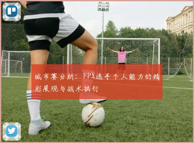 城市赛分析：FPX选手个人能力的精彩展现与战术执行