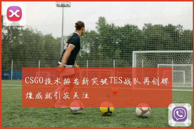 CSGO技术排名新突破TES战队再创辉煌成就引发关注