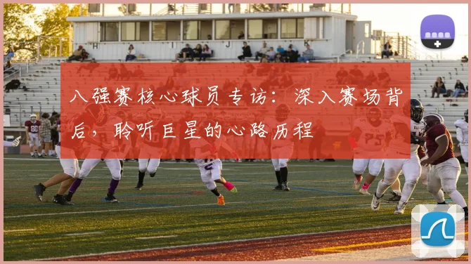 八强赛核心球员专访：深入赛场背后，聆听巨星的心路历程
