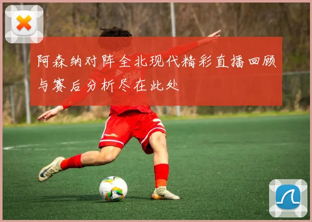 阿森纳对阵全北现代精彩直播回顾与赛后分析尽在此处