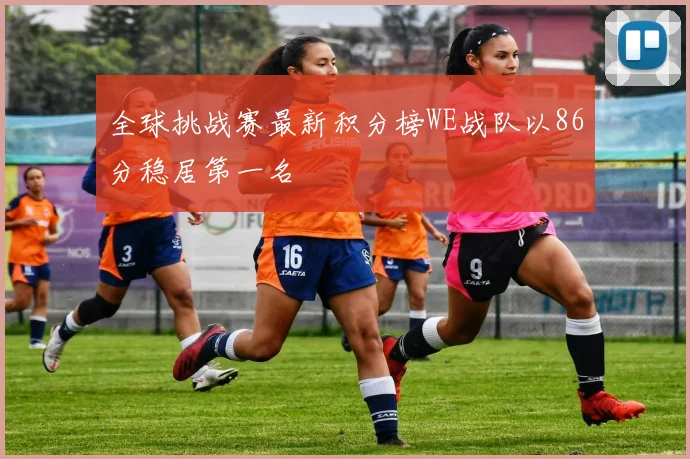 全球挑战赛最新积分榜WE战队以86分稳居第一名