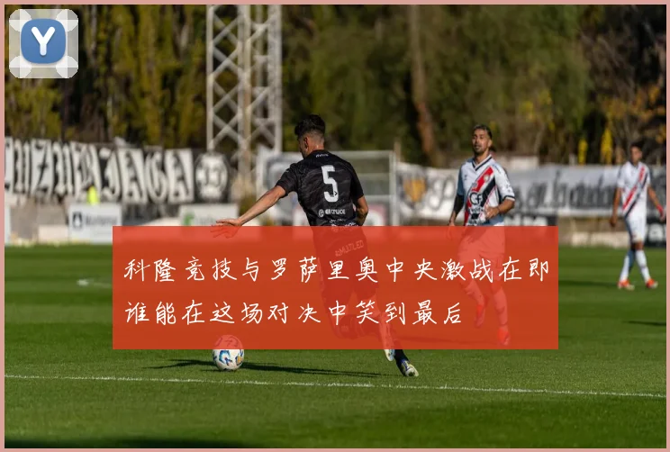科隆竞技与罗萨里奥中央激战在即谁能在这场对决中笑到最后