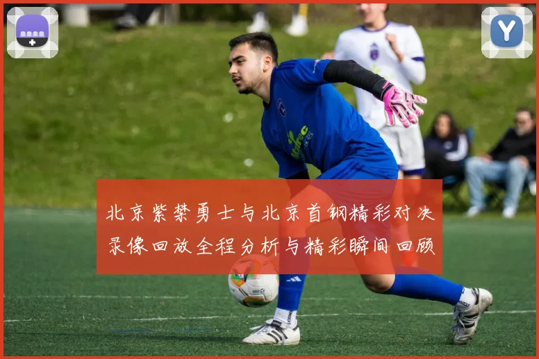 北京紫禁勇士与北京首钢精彩对决录像回放全程分析与精彩瞬间回顾