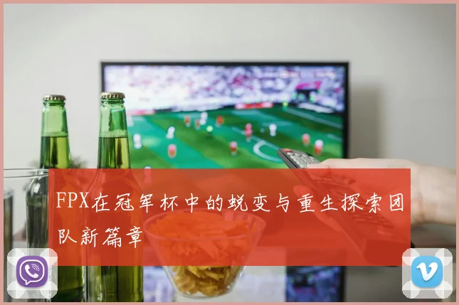 FPX在冠军杯中的蜕变与重生探索团队新篇章