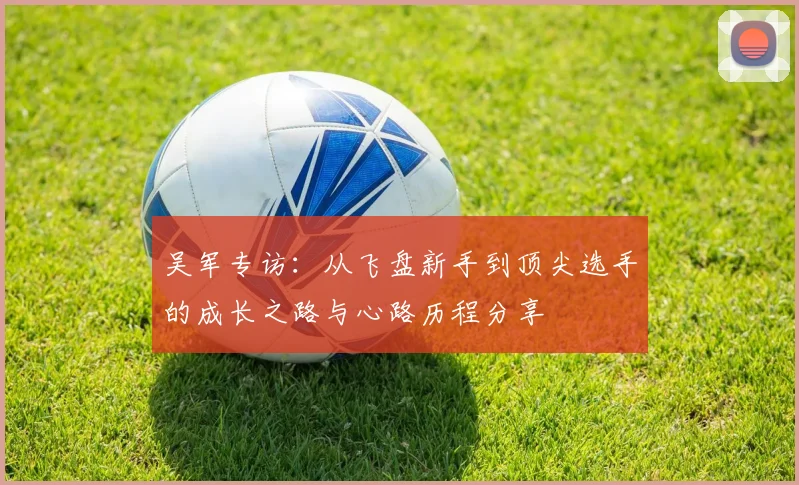 吴军专访：从飞盘新手到顶尖选手的成长之路与心路历程分享