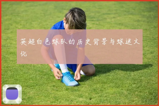 英超白色球队的历史背景与球迷文化