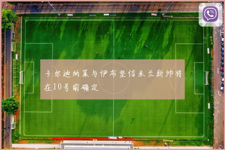 卡尔迪纳莱与伊布坚信米兰新帅将在10号前确定