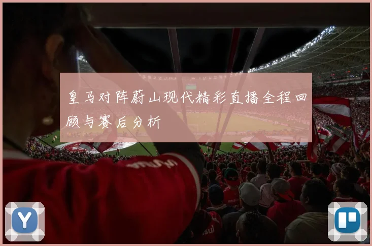 皇马对阵蔚山现代精彩直播全程回顾与赛后分析