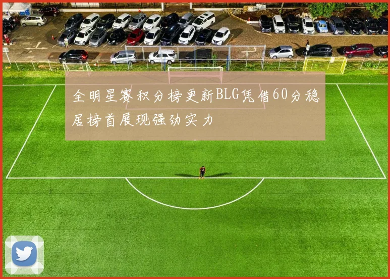 全明星赛积分榜更新BLG凭借60分稳居榜首展现强劲实力