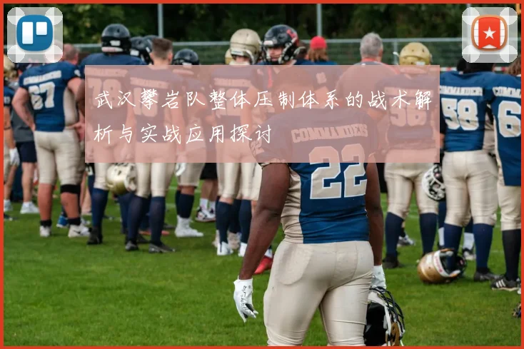 武汉攀岩队整体压制体系的战术解析与实战应用探讨