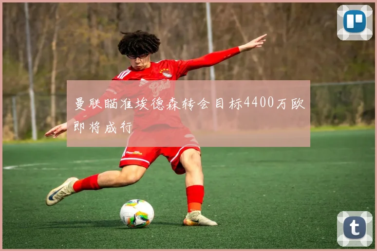 曼联瞄准埃德森转会目标4400万欧即将成行