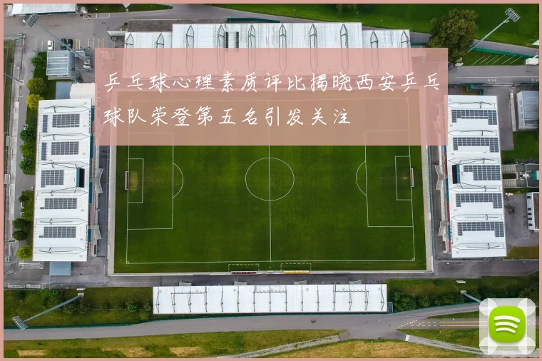乒乓球心理素质评比揭晓西安乒乓球队荣登第五名引发关注